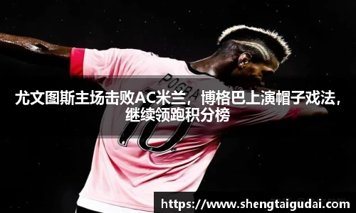 尤文图斯主场击败AC米兰，博格巴上演帽子戏法，继续领跑积分榜