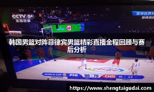 韩国男篮对阵菲律宾男篮精彩直播全程回顾与赛后分析