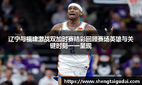 辽宁与福建激战双加时赛精彩回顾赛场英雄与关键时刻一一呈现