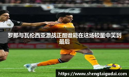 罗那与瓦伦西亚激战正酣谁能在这场较量中笑到最后