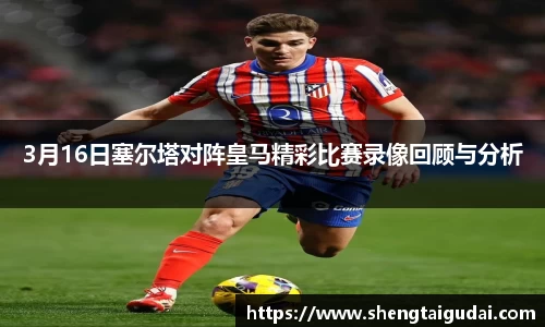 3月16日塞尔塔对阵皇马精彩比赛录像回顾与分析