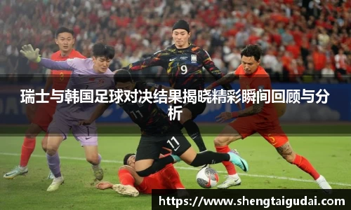 瑞士与韩国足球对决结果揭晓精彩瞬间回顾与分析