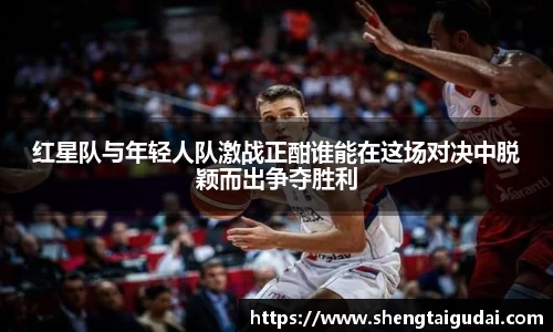 悟空体育红星队与年轻人队激战正酣谁能在这场对决中脱颖而出争夺胜利