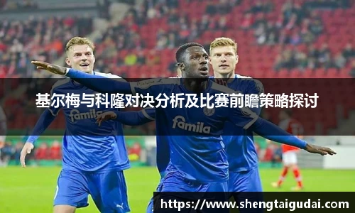 悟空体育基尔梅与科隆对决分析及比赛前瞻策略探讨