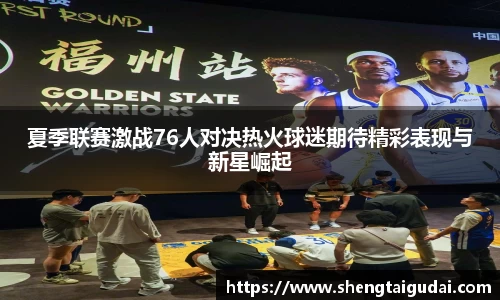 悟空体育夏季联赛激战76人对决热火球迷期待精彩表现与新星崛起